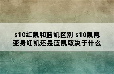 s10红凯和蓝凯区别 s10凯隐变身红凯还是蓝凯取决于什么